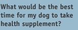 What would be the best time for my dog to take health supplement?